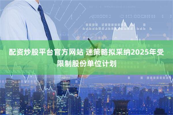 配资炒股平台官方网站 迷策略拟采纳2025年受限制股份单位计划