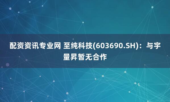 配资资讯专业网 至纯科技(603690.SH)：与宇量昇暂无合作