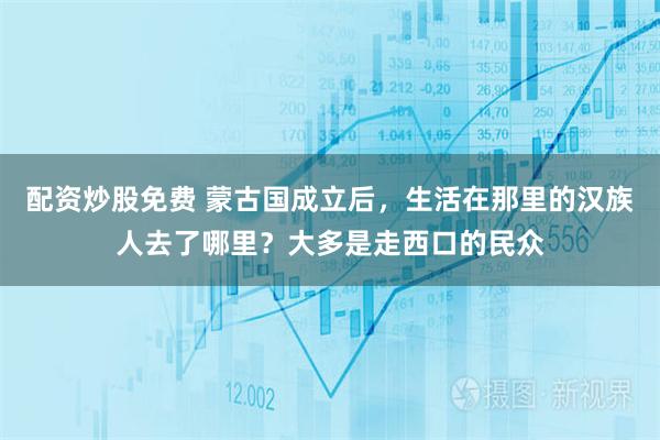 配资炒股免费 蒙古国成立后，生活在那里的汉族人去了哪里？大多是走西口的民众