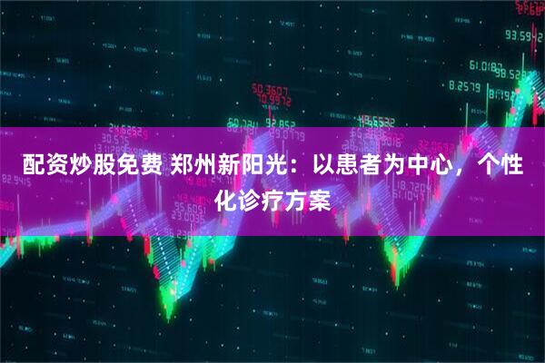 配资炒股免费 郑州新阳光：以患者为中心，个性化诊疗方案