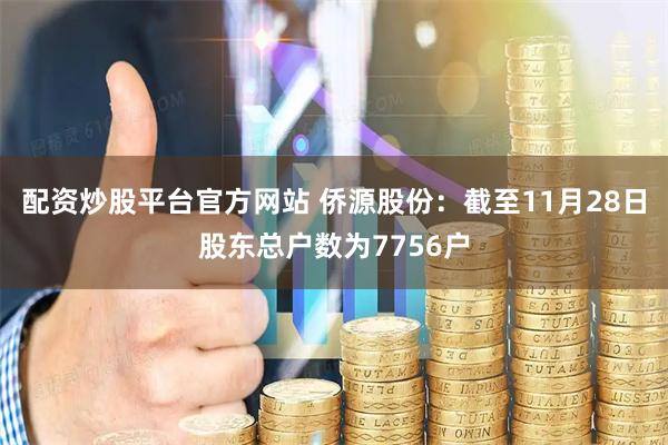 配资炒股平台官方网站 侨源股份：截至11月28日股东总户数为7756户