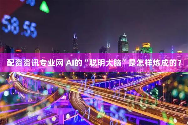 配资资讯专业网 AI的“聪明大脑”是怎样炼成的？