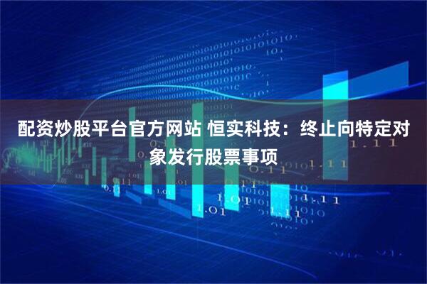 配资炒股平台官方网站 恒实科技：终止向特定对象发行股票事项