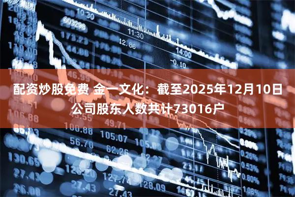 配资炒股免费 金一文化：截至2025年12月10日公司股东人数共计73016户
