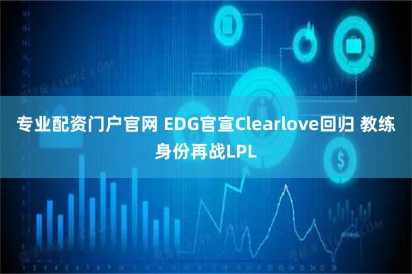 专业配资门户官网 EDG官宣Clearlove回归 教练身份再战LPL