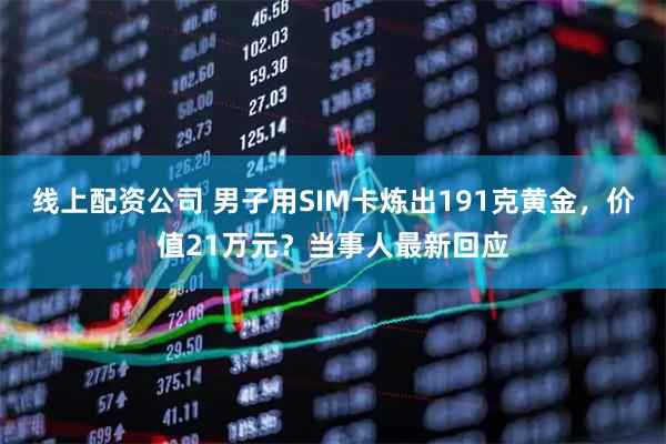 线上配资公司 男子用SIM卡炼出191克黄金，价值21万元？当事人最新回应