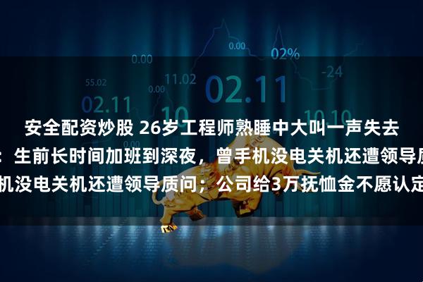 安全配资炒股 26岁工程师熟睡中大叫一声失去意识，猝死家中；妻子：生前长时间加班到深夜，曾手机没电关机还遭领导质问；公司给3万抚恤金不愿认定工伤
