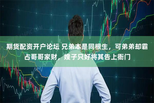 期货配资开户论坛 兄弟本是同根生，可弟弟却霸占哥哥家财，嫂子只好将其告上衙门