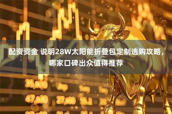 配资资金 说明28W太阳能折叠包定制选购攻略，哪家口碑出众值得推荐