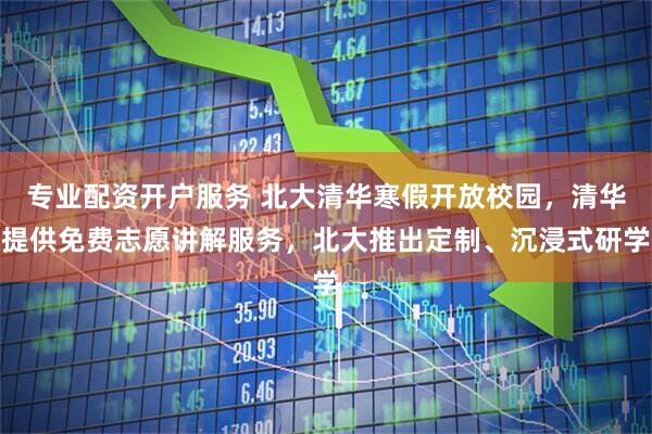 专业配资开户服务 北大清华寒假开放校园，清华提供免费志愿讲解服务，北大推出定制、沉浸式研学