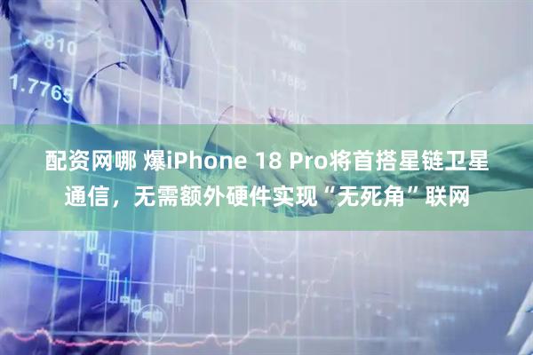配资网哪 爆iPhone 18 Pro将首搭星链卫星通信，无需额外硬件实现“无死角”联网