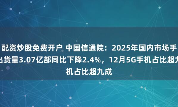 配资炒股免费开户 中国信通院：2025年国内市场手机出货量3.07亿部同比下降2.4%，12月5G手机占比超九成