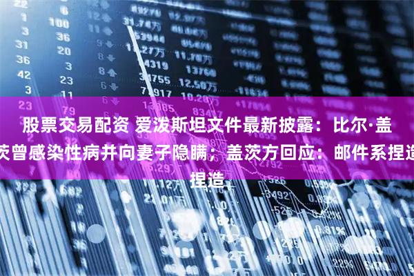 股票交易配资 爱泼斯坦文件最新披露：比尔·盖茨曾感染性病并向妻子隐瞒；盖茨方回应：邮件系捏造