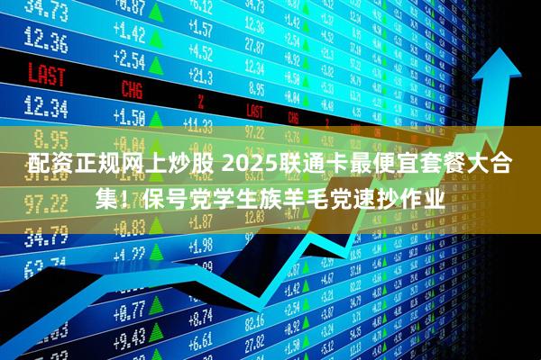 配资正规网上炒股 2025联通卡最便宜套餐大合集！保号党学生族羊毛党速抄作业