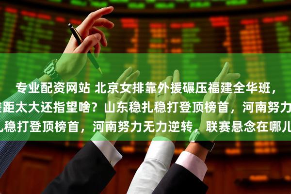 专业配资网站 北京女排靠外援碾压福建全华班，3比0轻松拿下，弱队差距太大还指望啥？山东稳扎稳打登顶榜首，河南努力无力逆转，联赛悬念在哪儿？