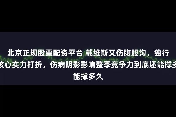 北京正规股票配资平台 戴维斯又伤腹股沟，独行侠核心实力打折，伤病阴影影响整季竞争力到底还能撑多久