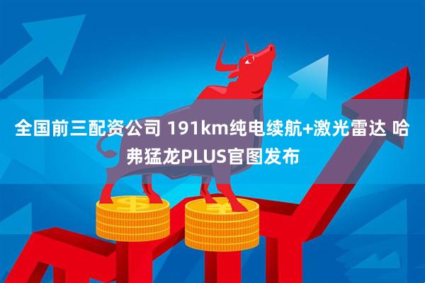 全国前三配资公司 191km纯电续航+激光雷达 哈弗猛龙PLUS官图发布