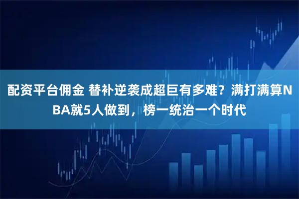 配资平台佣金 替补逆袭成超巨有多难？满打满算NBA就5人做到，榜一统治一个时代