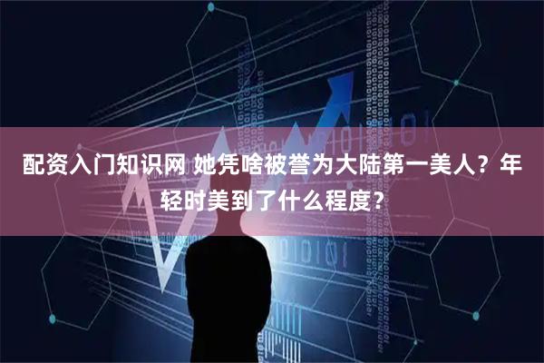 配资入门知识网 她凭啥被誉为大陆第一美人？年轻时美到了什么程度？