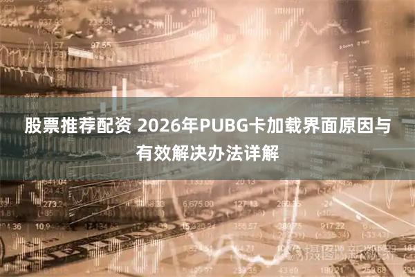 股票推荐配资 2026年PUBG卡加载界面原因与有效解决办法详解
