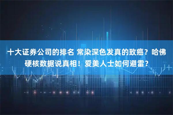 十大证券公司的排名 常染深色发真的致癌？哈佛硬核数据说真相！爱美人士如何避雷？