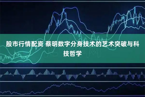 股市行情配资 蔡明数字分身技术的艺术突破与科技哲学