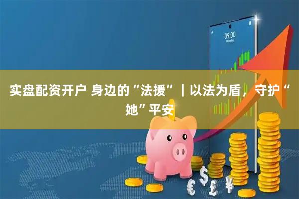 实盘配资开户 身边的“法援”｜以法为盾，守护“她”平安