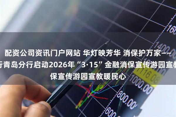 配资公司资讯门户网站 华灯映芳华 消保护万家——交通银行青岛分行启动2026年“3·15”金融消保宣传游园宣教暖民心