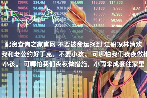 配资查询之家官网 不要被命运找到 江研琛林清欢夏梵星 不要被命运找到 我和老公约好丁克，不要小孩。 可哪怕我们夜夜做措施，小雨伞成套往家里