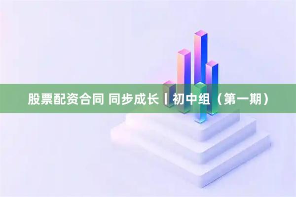 股票配资合同 同步成长丨初中组（第一期）